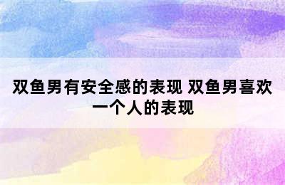 双鱼男有安全感的表现 双鱼男喜欢一个人的表现